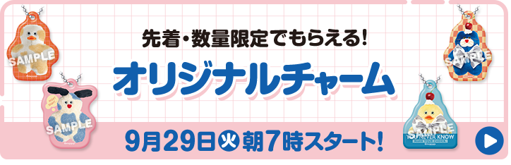 先着・数量限定でもらえる! オリジナルチャーム 9月29日(火)朝7時スタート！