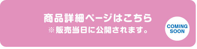 商品詳細ページはこちら ※販売当日に公開されます。 COMING SOON