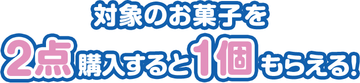 対象のお菓子を2点購入すると1枚もらえる！