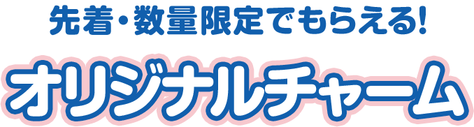 先着・数量限定でもらえる！ オリジナルチャーム