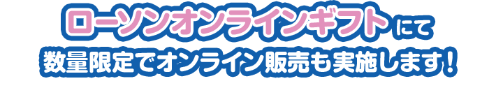 ローソンオンラインギフトにて数量限定でオンライン販売も実施します！