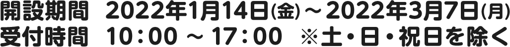 開設期間 2022年1月14日(金)~2022年3月7日(月)　受付時間 10：00～17：00 ※土・日・祝日を除く