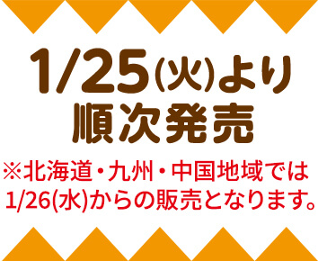 1/25(火)より順次発売 ※北海道・九州・中国地域では1/26(水)からの販売となります。