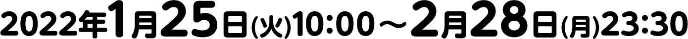 2022年1月25日(火)10：00～2月28日(月)23：30