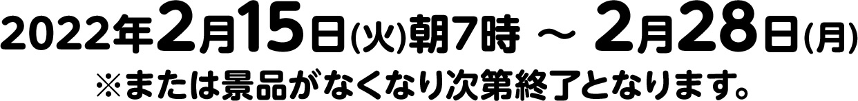 2022年2月15日(火)朝7時 ～ 2月28日(月)※または景品がなくなり次第終了となります。