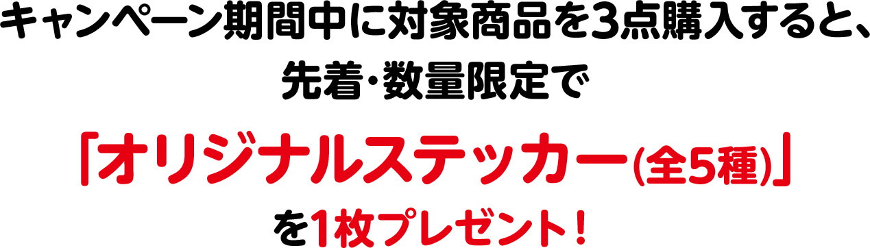 キャンペーン期間中に対象商品を3点購入すると、先着･数量限定で「オリジナルステッカー(全5種)」を1枚プレゼント！