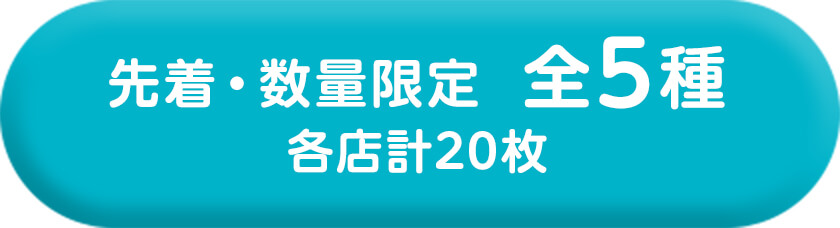 先着・数量限定  全5種　各店計20枚