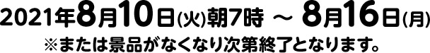 2021年8月10日(火)朝7時 ～ 8月16日(月)※または景品がなくなり次第終了となります。