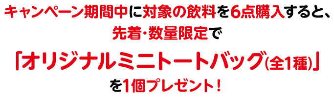 キャンペーン期間中に対象の飲料を6点購入すると、先着･数量限定で「オリジナルミニトートバッグ(全1種)」を1個プレゼント！