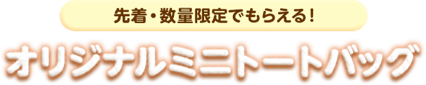 先着・数量限定でもらえる！オリジナルミニトートバッグ