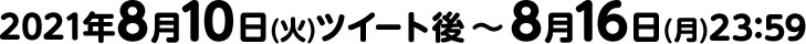 2021年8月10日(火)ツイート後 ～ 8月16日(月)23:59