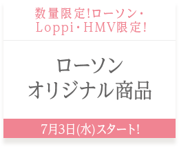 数量限定!ローソン・Loppi・HMV限定! ローソンオリジナル商品 7月3日(水)スタート!