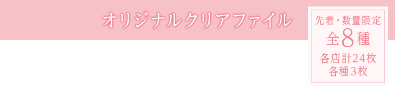 オリジナルクリアファイル 先著・数量限定 全8種 各店計24枚 各種3枚