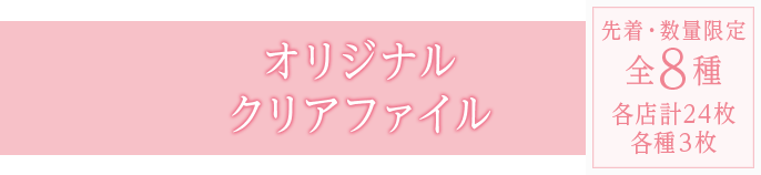 オリジナルクリアファイル 先著・数量限定 全8種 各店計24枚 各種3枚