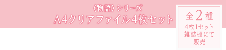 〈物語〉シリーズ A4クリアファイル4枚セット 全2種 4枚1セット 雑誌棚にて販売