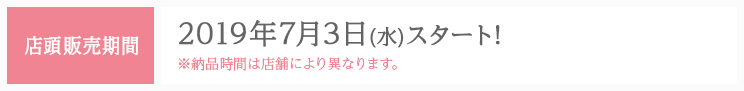 店頭販売期間 2019年7月3日(水)スタート! ※納品時間は店舗により異なります。