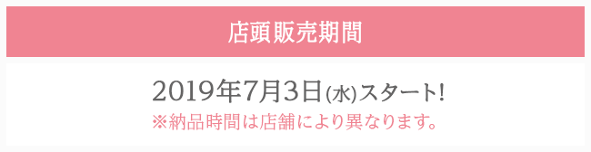 店頭販売期間 2019年7月3日(水)スタート! ※納品時間は店舗により異なります。