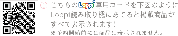 ①こちらのLoppi専用コードを下図のようにLoppi読み取り機にあてると掲載商品がすべて表示されます！ ※予約開始前には商品は表示されません。