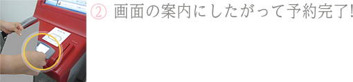 ②画面の案内にしたがって予約完了！