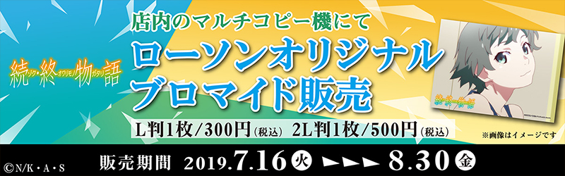 続・終物語 店内のマルチコピー機にてローソンオリジナルブロマイド発売 L版1枚/300円(税込) 2L版1枚/500円(税込) ※画像はイメージです 販売期間 2019.7.16(火) ▶︎▶︎▶︎ 8.30(金)