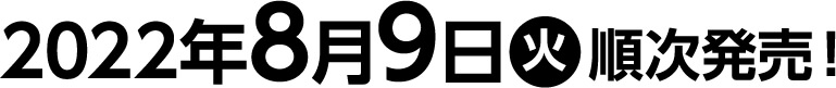 2022年8月9日(火)順次発売！