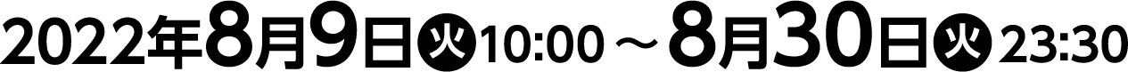 2022年8月9日(火)10:00〜8月30日(火)23:30