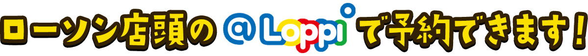 ローソン店頭の@Loppiで予約できます!