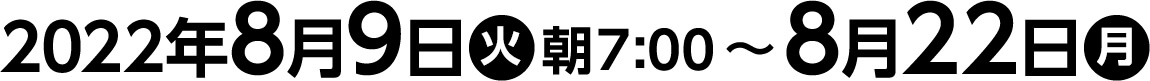 2022年8月9日(火)朝７:00〜8月22日(月)