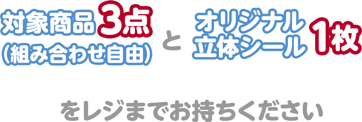 対象商品3点（組み合わせ自由）とオリジナル立体シール1枚をレジまでお持ちください