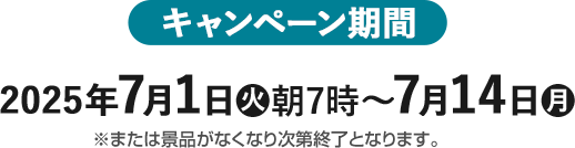 キャンペーン期間 2025年7月1日(火)朝7時〜7月14日(月) ※または景品がなくなり次第終了となります。