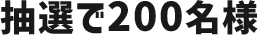 抽選で200名様