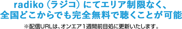 radiko(ラジコ)にてエリア制限なく、全国どこからでも完全無料で聴くことが可能 ※配信URLは、オンエア1週間前目処に更新いたします。