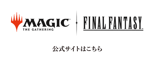 MAGIC THE GATHERING——FINAL FANTASY 公式サイトはこちら 別ウィンドウで開きます