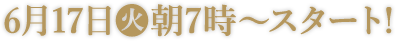 6月17日(火)朝7時〜スタート！