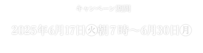 キャンペーン期間 2025年6月17日(火)朝7時〜6月30日(月) ※または景品がなくなり次第終了となります。