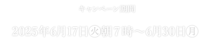 キャンペーン期間 2025年6月17日(火)朝7時〜6月30日(月) ※または景品がなくなり次第終了となります。