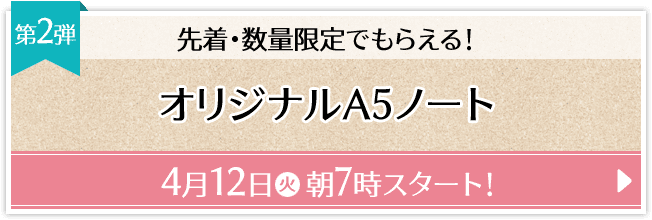 先着・数量限定でもらえる！ 第2弾 オリジナルA5ノート 4月12日(火)朝7時スタート！