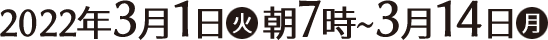 2022年3月1日(火)朝7時〜3月14日(月)