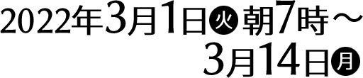 2022年3月1日(火)朝7時〜3月14日(月)