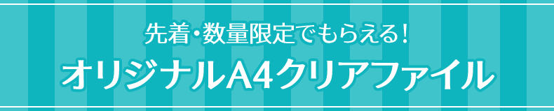 先着・数量限定でもらえる！ オリジナルA4クリアファイル