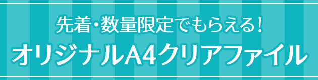 先着・数量限定でもらえる！ オリジナルA4クリアファイル