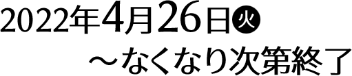 2022年4月26日(火)〜なくなり次第終了