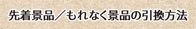 先着景品／もれなく景品の引換方法