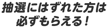 抽選にはずれた方は必ずもらえる！