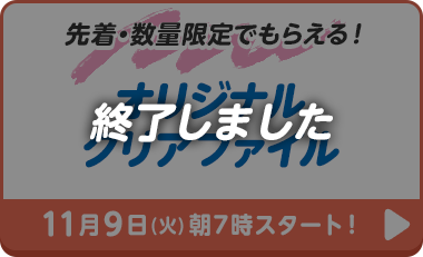 先着・数量限定でもらえる！オリジナルクリアファイル