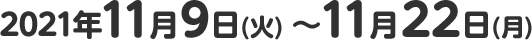 2021年11月9日(火) ～11月22日(月)