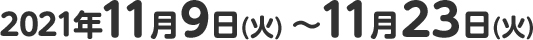 2021年11月9日(火) ～11月23日(火)