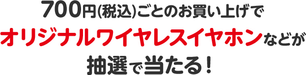 700円(税込)ごとのお買い上げでオリジナルワイヤレスイヤホンなどが抽選で当たる！