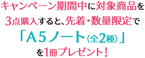 キャンペーン期間中に対象商品を3点購入すると、先着・数量限定で「A5ノート（全2種）」を1冊プレゼント！