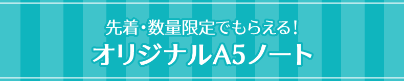 先着・数量限定でもらえる！ オリジナルA5ノート